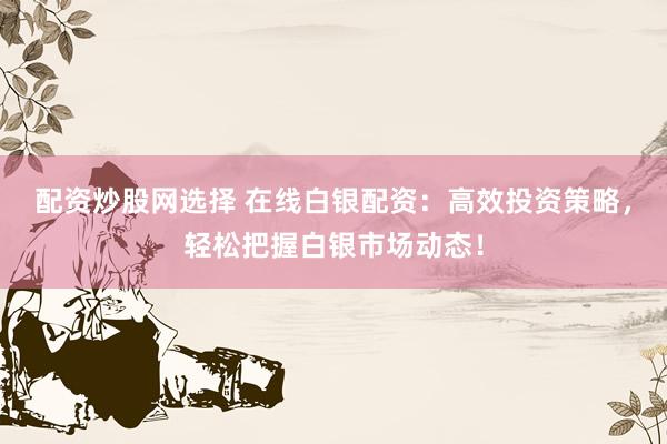 配资炒股网选择 在线白银配资：高效投资策略，轻松把握白银市场动态！