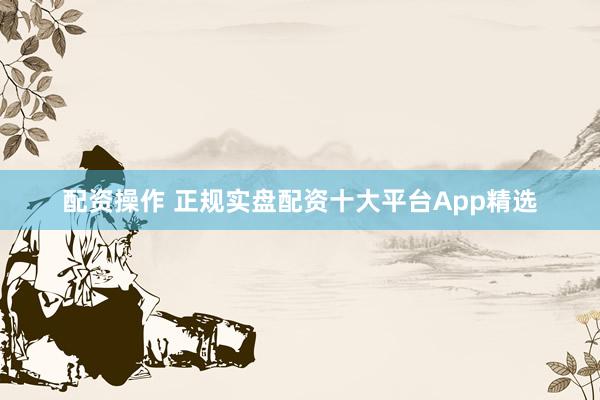 配资操作 正规实盘配资十大平台App精选