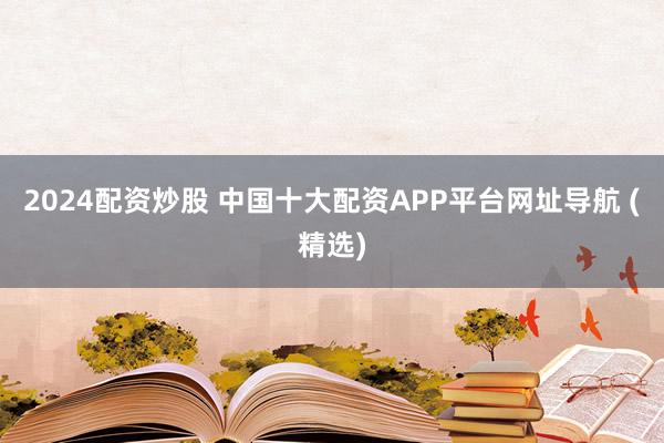 2024配资炒股 中国十大配资APP平台网址导航 (精选)