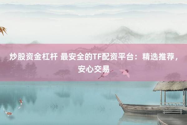 炒股资金杠杆 最安全的TF配资平台：精选推荐，安心交易