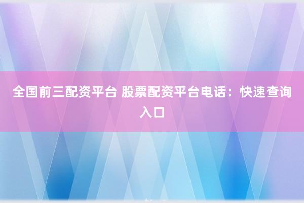 全国前三配资平台 股票配资平台电话：快速查询入口