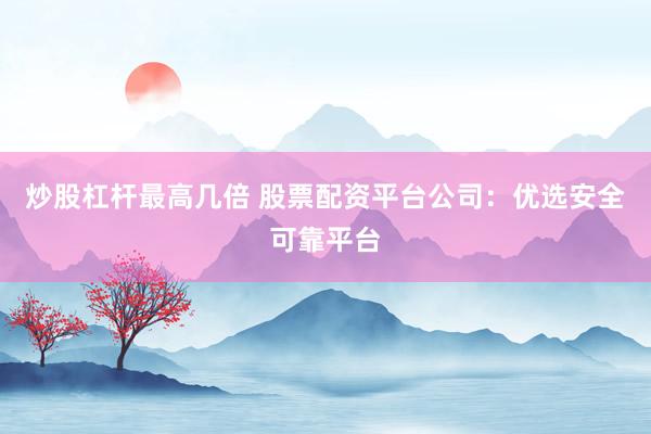 炒股杠杆最高几倍 股票配资平台公司：优选安全可靠平台