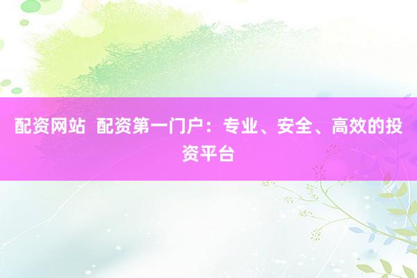 配资网站  配资第一门户：专业、安全、高效的投资平台