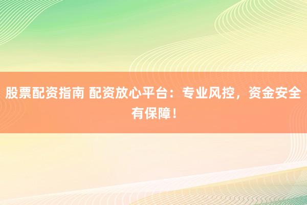 股票配资指南 配资放心平台：专业风控，资金安全有保障！