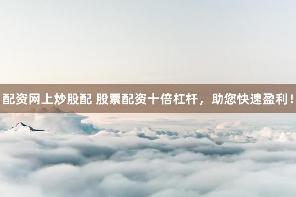 配资网上炒股配 股票配资十倍杠杆，助您快速盈利！