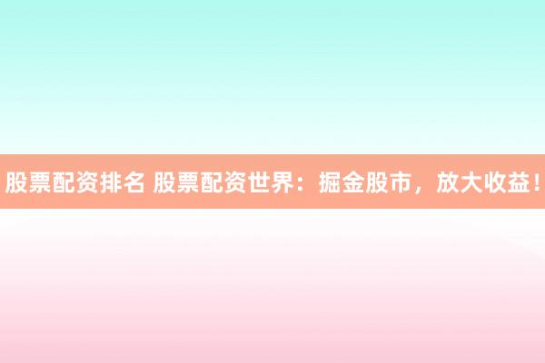 股票配资排名 股票配资世界：掘金股市，放大收益！