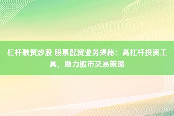 杠杆融资炒股 股票配资业务揭秘：高杠杆投资工具，助力股市交易策略