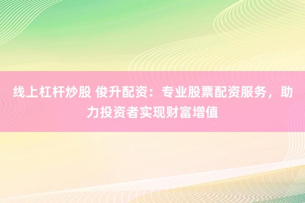 线上杠杆炒股 俊升配资：专业股票配资服务，助力投资者实现财富增值