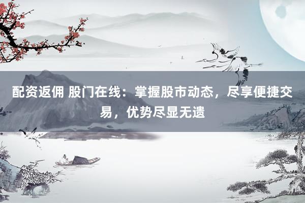 配资返佣 股门在线：掌握股市动态，尽享便捷交易，优势尽显无遗