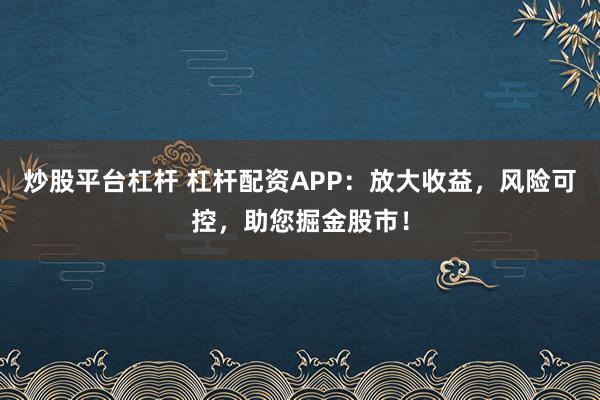 炒股平台杠杆 杠杆配资APP：放大收益，风险可控，助您掘金股市！