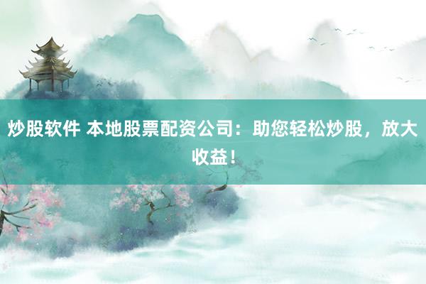 炒股软件 本地股票配资公司：助您轻松炒股，放大收益！