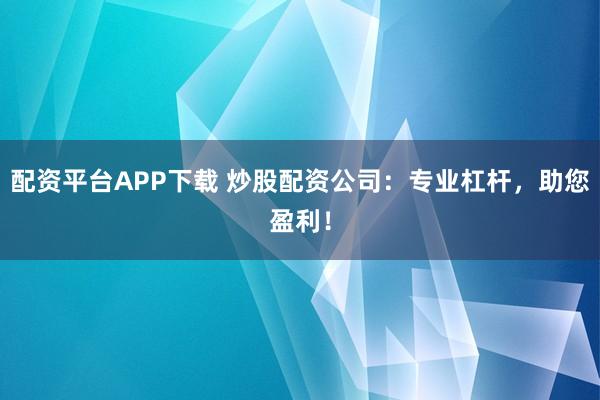 配资平台APP下载 炒股配资公司：专业杠杆，助您盈利！
