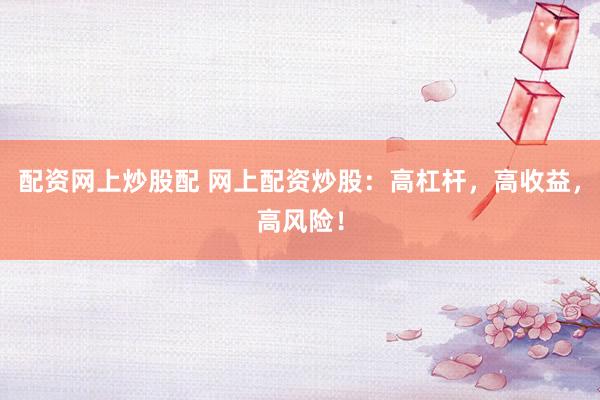 配资网上炒股配 网上配资炒股：高杠杆，高收益，高风险！