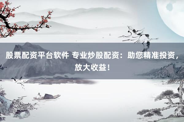 股票配资平台软件 专业炒股配资：助您精准投资，放大收益！