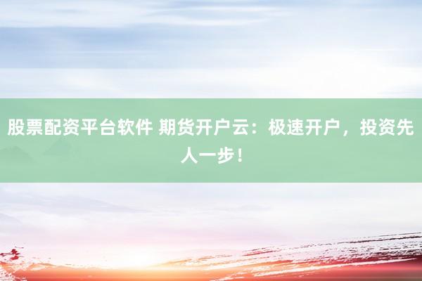 股票配资平台软件 期货开户云：极速开户，投资先人一步！