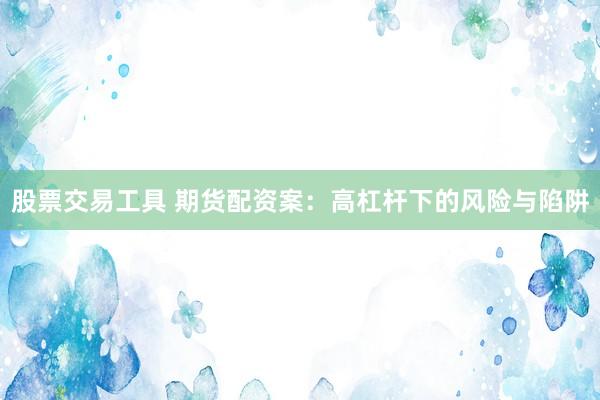 股票交易工具 期货配资案：高杠杆下的风险与陷阱