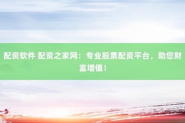 配资软件 配资之家网：专业股票配资平台，助您财富增值！