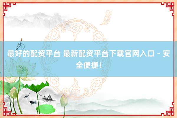 最好的配资平台 最新配资平台下载官网入口 - 安全便捷！