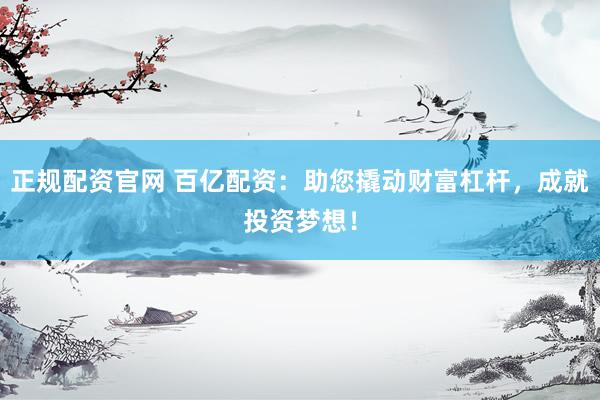 正规配资官网 百亿配资：助您撬动财富杠杆，成就投资梦想！