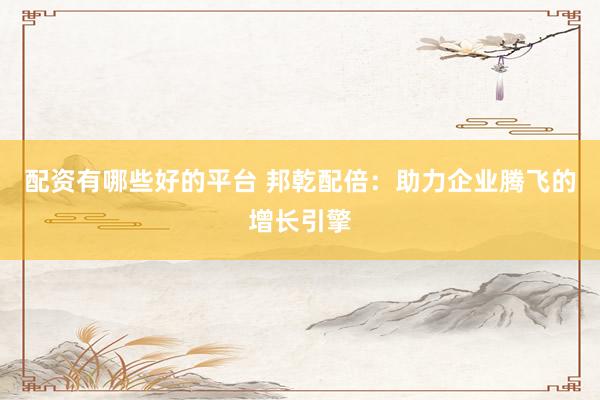 配资有哪些好的平台 邦乾配倍：助力企业腾飞的增长引擎