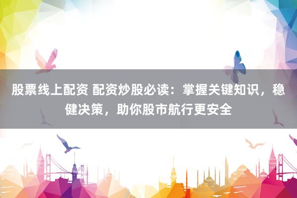 股票线上配资 配资炒股必读：掌握关键知识，稳健决策，助你股市航行更安全