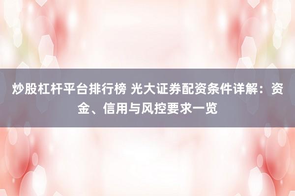 炒股杠杆平台排行榜 光大证券配资条件详解：资金、信用与风控要求一览