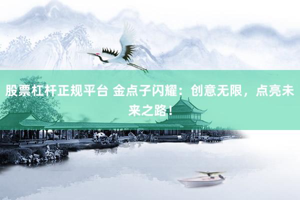 股票杠杆正规平台 金点子闪耀：创意无限，点亮未来之路！