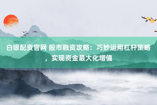 白银配资官网 股市融资攻略：巧妙运用杠杆策略，实现资金最大化增值