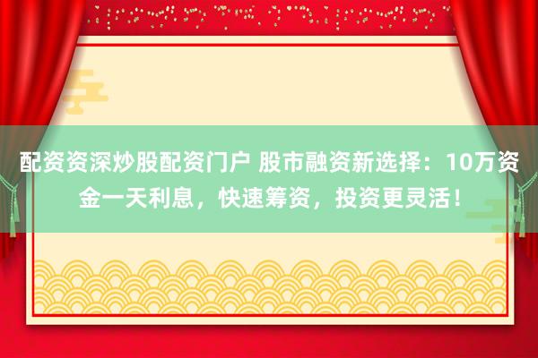 配资资深炒股配资门户 股市融资新选择：10万资金一天利息，快速筹资，投资更灵活！