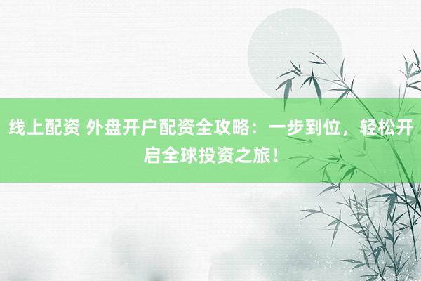 线上配资 外盘开户配资全攻略：一步到位，轻松开启全球投资之旅！