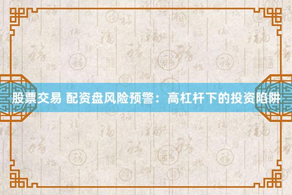 股票交易 配资盘风险预警：高杠杆下的投资陷阱