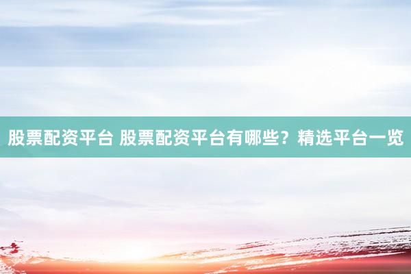 股票配资平台 股票配资平台有哪些？精选平台一览