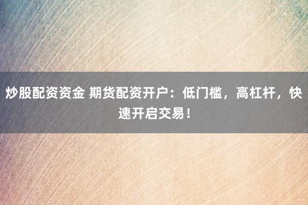炒股配资资金 期货配资开户：低门槛，高杠杆，快速开启交易！