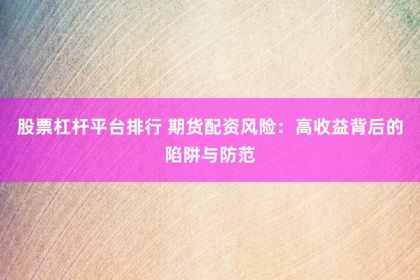 股票杠杆平台排行 期货配资风险：高收益背后的陷阱与防范
