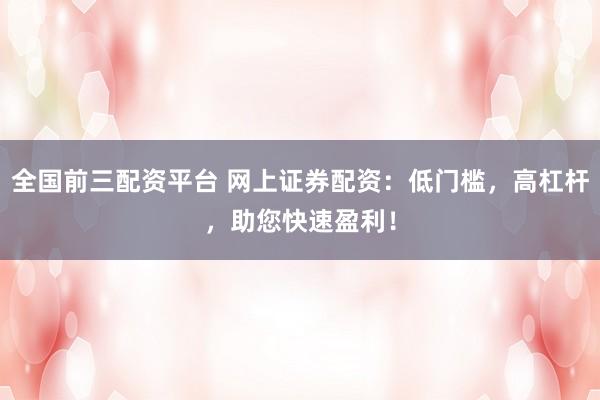 全国前三配资平台 网上证券配资：低门槛，高杠杆，助您快速盈利！