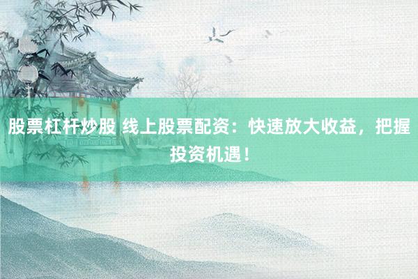 股票杠杆炒股 线上股票配资：快速放大收益，把握投资机遇！