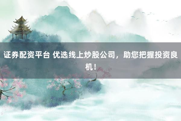 证券配资平台 优选线上炒股公司，助您把握投资良机！