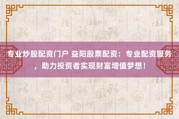 专业炒股配资门户 益阳股票配资：专业配资服务，助力投资者实现财富增值梦想！