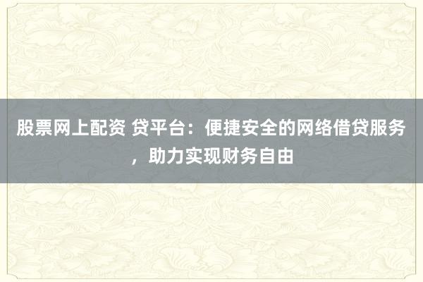 股票网上配资 贷平台：便捷安全的网络借贷服务，助力实现财务自由