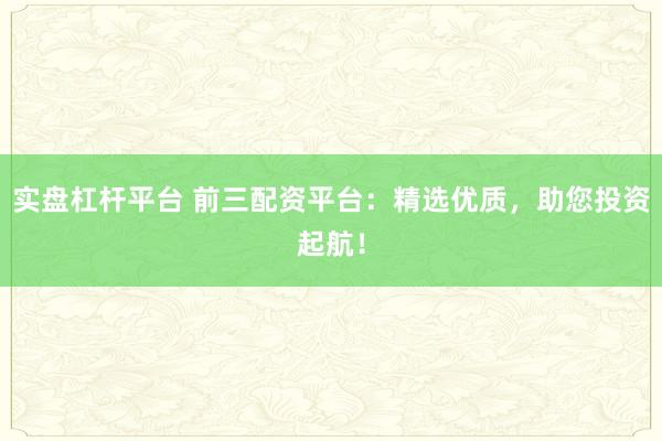 实盘杠杆平台 前三配资平台：精选优质，助您投资起航！