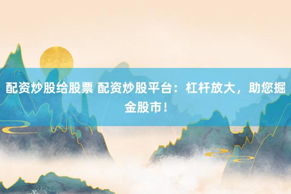 配资炒股给股票 配资炒股平台：杠杆放大，助您掘金股市！