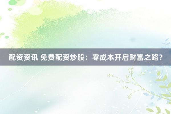 配资资讯 免费配资炒股：零成本开启财富之路？