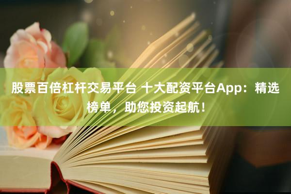 股票百倍杠杆交易平台 十大配资平台App：精选榜单，助您投资起航！