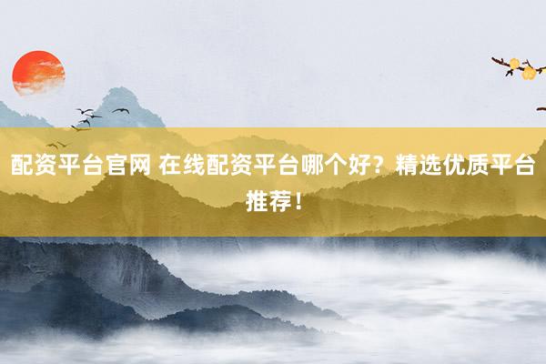 配资平台官网 在线配资平台哪个好？精选优质平台推荐！