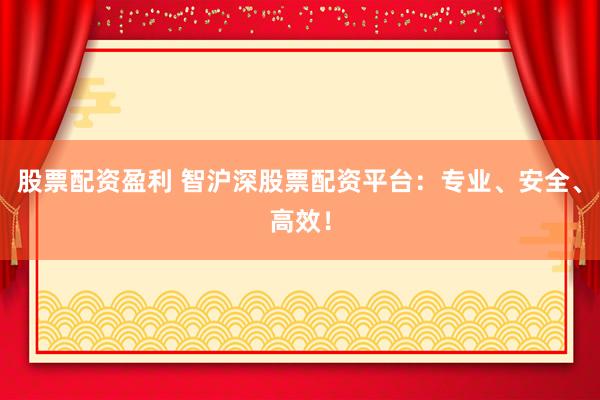 股票配资盈利 智沪深股票配资平台：专业、安全、高效！