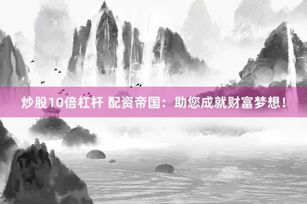 炒股10倍杠杆 配资帝国：助您成就财富梦想！