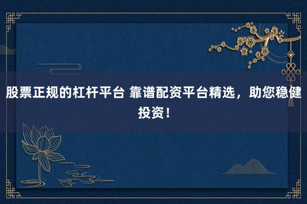 股票正规的杠杆平台 靠谱配资平台精选，助您稳健投资！