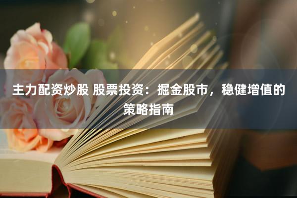 主力配资炒股 股票投资：掘金股市，稳健增值的策略指南