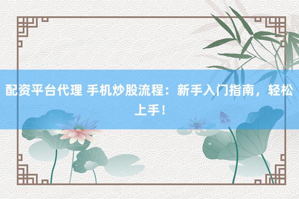 配资平台代理 手机炒股流程：新手入门指南，轻松上手！