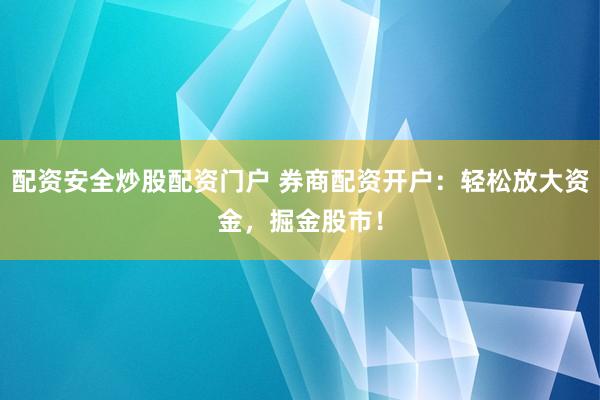 配资安全炒股配资门户 券商配资开户：轻松放大资金，掘金股市！